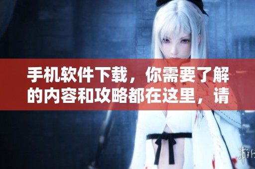 手机软件下载，你需要了解的内容和攻略都在这里，请速来查看！