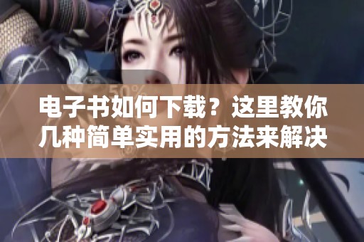 电子书如何下载？这里教你几种简单实用的方法来解决问题。