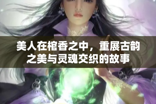 美人在棺香之中，重展古韵之美与灵魂交织的故事
