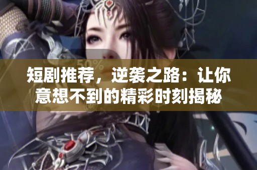 短剧推荐，逆袭之路：让你意想不到的精彩时刻揭秘