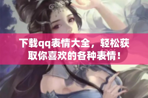 下载qq表情大全，轻松获取你喜欢的各种表情！