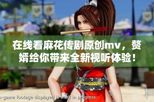 在线看麻花传剧原创mv，赘婿给你带来全新视听体验！