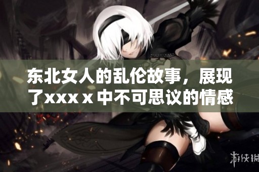 东北女人的乱伦故事，展现了xxxⅹ中不可思议的情感纠葛