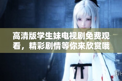高清版学生妹电视剧免费观看，精彩剧情等你来欣赏哦