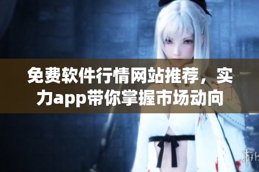 免费软件行情网站推荐，实力app带你掌握市场动向