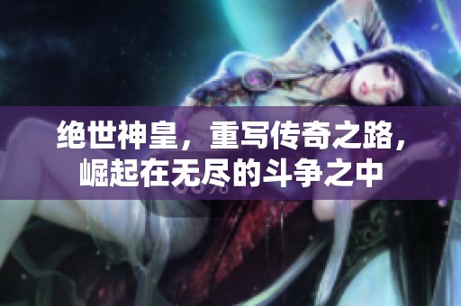 绝世神皇，重写传奇之路，崛起在无尽的斗争之中