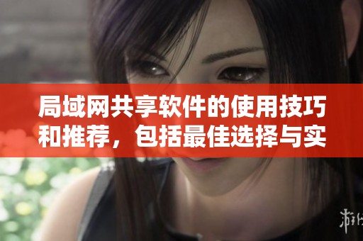 局域网共享软件的使用技巧和推荐，包括最佳选择与实用经验分享