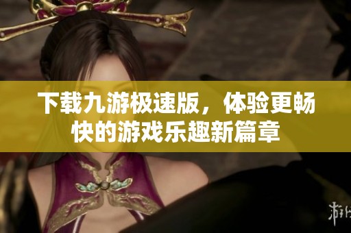 下载九游极速版，体验更畅快的游戏乐趣新篇章