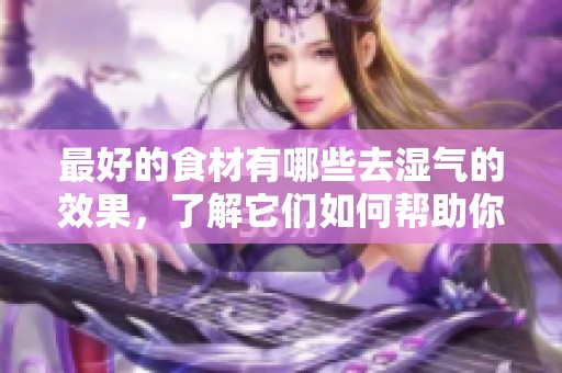 最好的食材有哪些去湿气的效果，了解它们如何帮助你改善健康