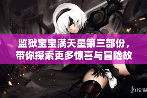 监狱宝宝满天星第三部份，带你探索更多惊喜与冒险故事