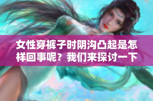 女性穿裤子时阴沟凸起是怎样回事呢？我们来探讨一下这个问题。
