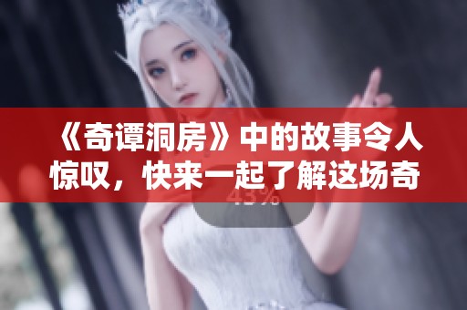 《奇谭洞房》中的故事令人惊叹，快来一起了解这场奇妙的旅程吧！