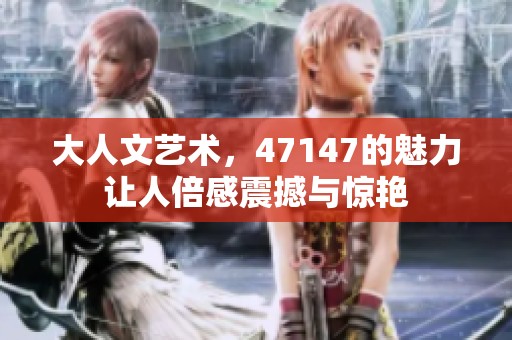 大人文艺术，47147的魅力让人倍感震撼与惊艳