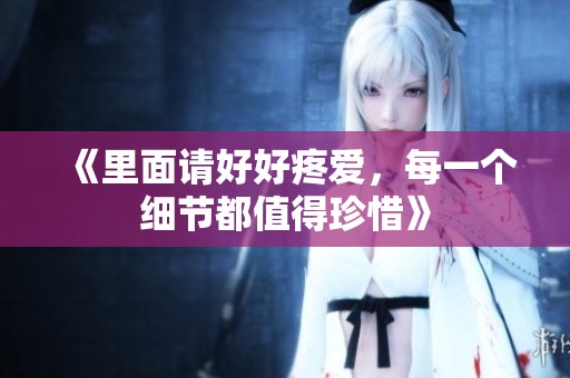 《里面请好好疼爱，每一个细节都值得珍惜》