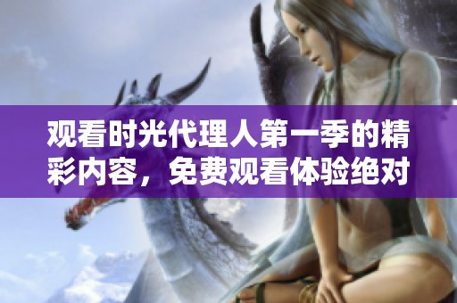 观看时光代理人第一季的精彩内容，免费观看体验绝对不容错过！