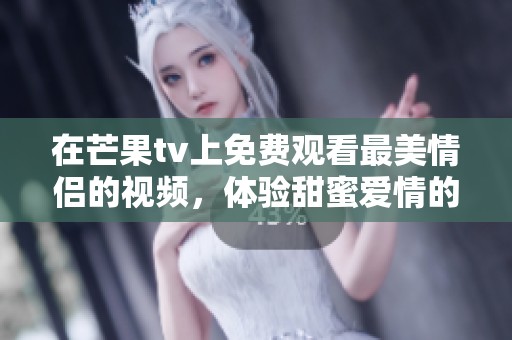 在芒果tv上免费观看最美情侣的视频，体验甜蜜爱情的精彩瞬间