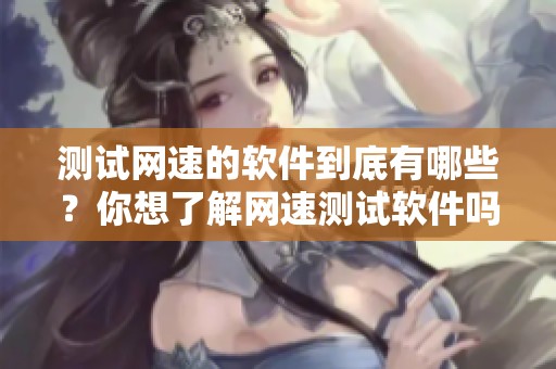 测试网速的软件到底有哪些？你想了解网速测试软件吗