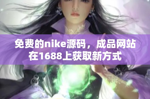 免费的nike源码，成品网站在1688上获取新方式