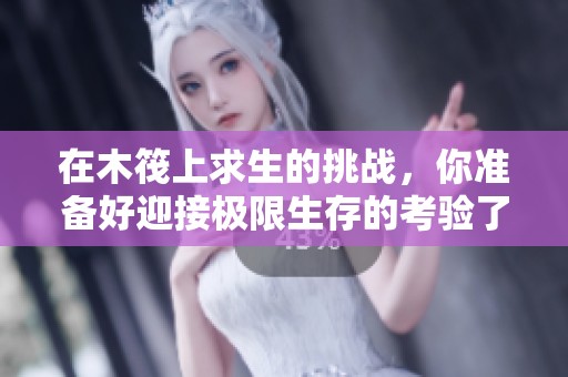 在木筏上求生的挑战，你准备好迎接极限生存的考验了吗