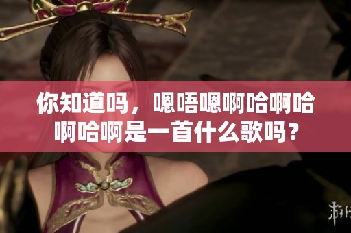你知道吗，嗯唔嗯啊哈啊哈啊哈啊是一首什么歌吗？
