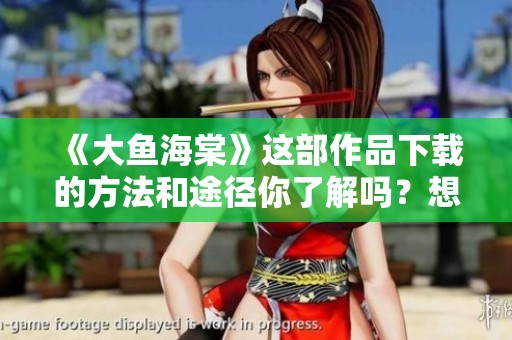 《大鱼海棠》这部作品下载的方法和途径你了解吗？想要获取这部影片资源请看这里！
