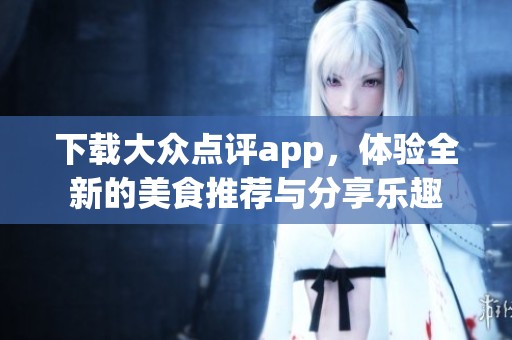 下载大众点评app，体验全新的美食推荐与分享乐趣