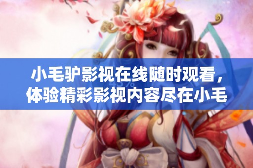 小毛驴影视在线随时观看，体验精彩影视内容尽在小毛驴影视。