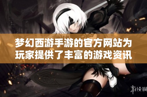 梦幻西游手游的官方网站为玩家提供了丰富的游戏资讯与体验