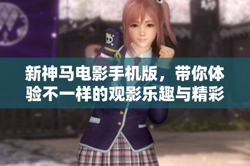 新神马电影手机版，带你体验不一样的观影乐趣与精彩内容