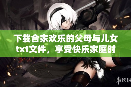 下载合家欢乐的父母与儿女txt文件，享受快乐家庭时光的美好体验