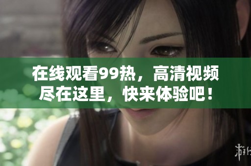在线观看99热，高清视频尽在这里，快来体验吧！