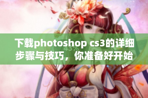 下载photoshop cs3的详细步骤与技巧，你准备好开始了吗