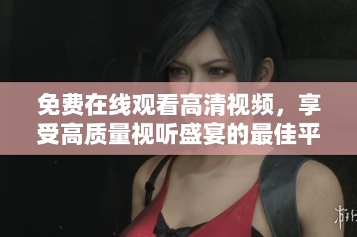 免费在线观看高清视频，享受高质量视听盛宴的最佳平台