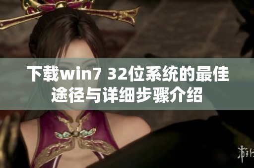 下载win7 32位系统的最佳途径与详细步骤介绍