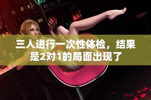 三人进行一次性体检，结果是2对1的局面出现了