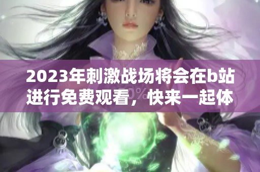 2023年刺激战场将会在b站进行免费观看，快来一起体验吧