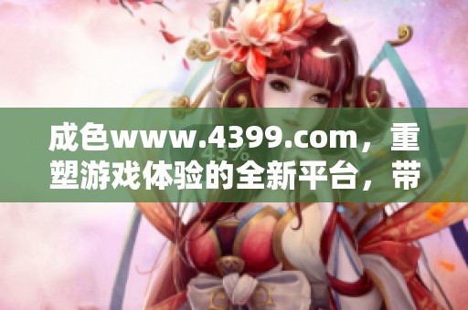 成色www.4399.com，重塑游戏体验的全新平台，带来无限乐趣与精彩冒险