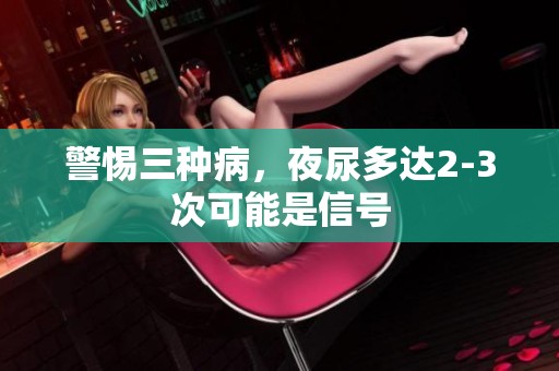警惕三种病，夜尿多达2-3次可能是信号