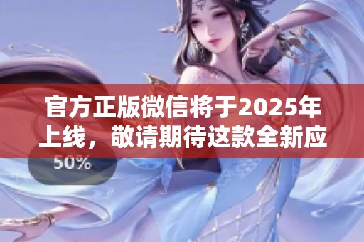 官方正版微信将于2025年上线，敬请期待这款全新应用的到来
