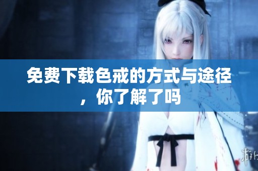 免费下载色戒的方式与途径，你了解了吗