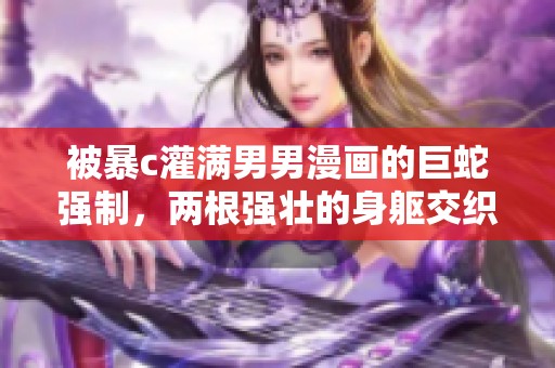 被暴c灌满男男漫画的巨蛇强制，两根强壮的身躯交织在一起