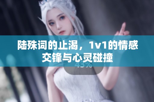 陆殊词的止渴，1v1的情感交锋与心灵碰撞