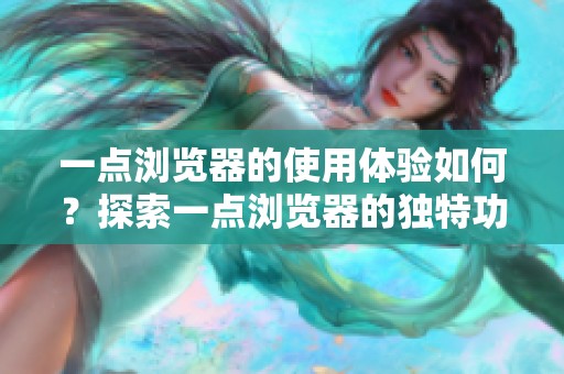 一点浏览器的使用体验如何？探索一点浏览器的独特功能与优势。