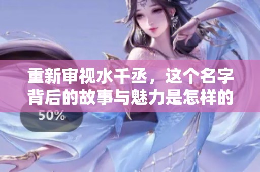 重新审视水千丞，这个名字背后的故事与魅力是怎样的呢