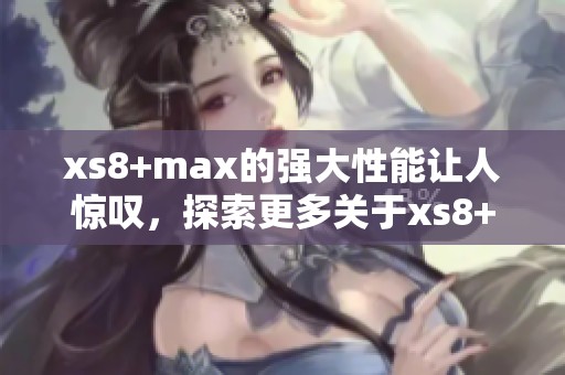 xs8+max的强大性能让人惊叹，探索更多关于xs8+max的惊人功能与体验