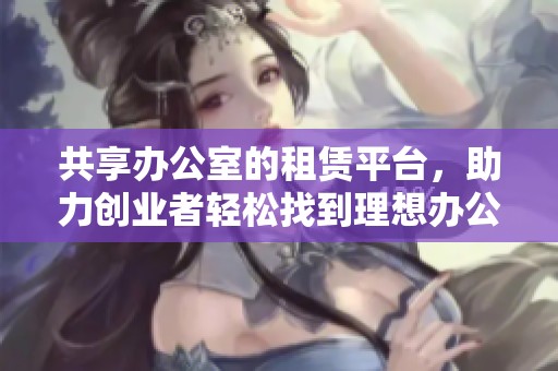 共享办公室的租赁平台，助力创业者轻松找到理想办公场所