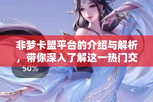 非梦卡盟平台的介绍与解析，带你深入了解这一热门交易方式