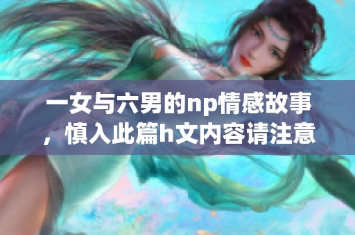 一女与六男的np情感故事，慎入此篇h文内容请注意