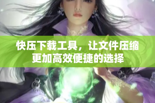 快压下载工具，让文件压缩更加高效便捷的选择
