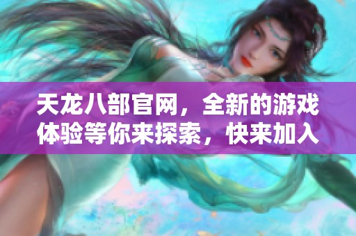 天龙八部官网，全新的游戏体验等你来探索，快来加入我们的行列吧